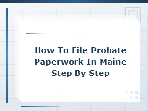 How to File Probate Paperwork in Maine: Step-by-Step Initial Filing Guide